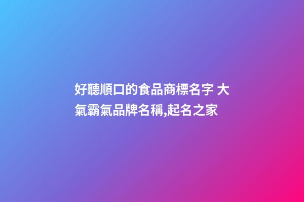 好聽順口的食品商標名字 大氣霸氣品牌名稱,起名之家